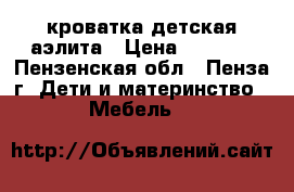 кроватка детская аэлита › Цена ­ 3 500 - Пензенская обл., Пенза г. Дети и материнство » Мебель   